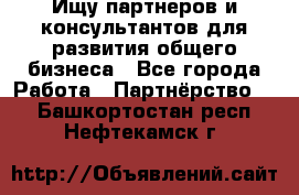 Ищу партнеров и консультантов для развития общего бизнеса - Все города Работа » Партнёрство   . Башкортостан респ.,Нефтекамск г.